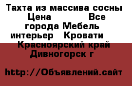 Тахта из массива сосны › Цена ­ 4 600 - Все города Мебель, интерьер » Кровати   . Красноярский край,Дивногорск г.